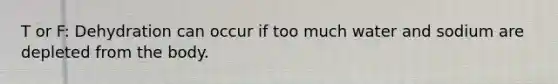 T or F: Dehydration can occur if too much water and sodium are depleted from the body.