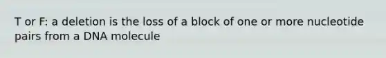 T or F: a deletion is the loss of a block of one or more nucleotide pairs from a DNA molecule