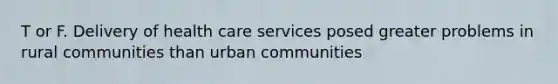 T or F. Delivery of health care services posed greater problems in rural communities than urban communities