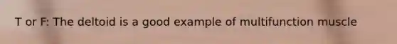 T or F: The deltoid is a good example of multifunction muscle