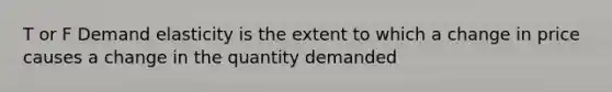 T or F Demand elasticity is the extent to which a change in price causes a change in the quantity demanded