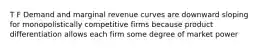 T F Demand and marginal revenue curves are downward sloping for monopolistically competitive firms because product differentiation allows each firm some degree of market power