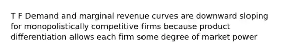 T F Demand and marginal revenue curves are downward sloping for monopolistically competitive firms because product differentiation allows each firm some degree of market power