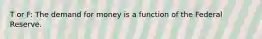 T or F: The demand for money is a function of the Federal Reserve.