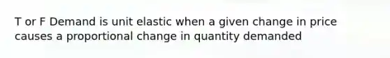 T or F Demand is unit elastic when a given change in price causes a proportional change in quantity demanded