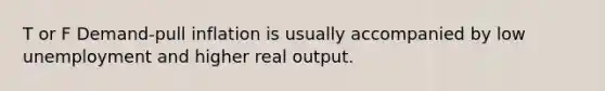 T or F Demand-pull inflation is usually accompanied by low unemployment and higher real output.