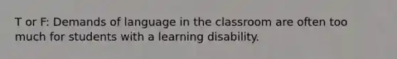 T or F: Demands of language in the classroom are often too much for students with a learning disability.