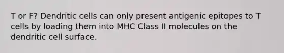 T or F? Dendritic cells can only present antigenic epitopes to T cells by loading them into MHC Class II molecules on the dendritic cell surface.