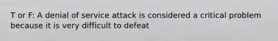 T or F: A denial of service attack is considered a critical problem because it is very difficult to defeat