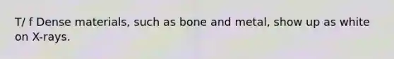 T/ f Dense materials, such as bone and metal, show up as white on X-rays.