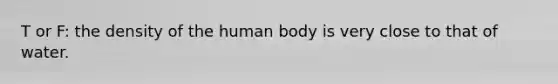 T or F: the density of the human body is very close to that of water.