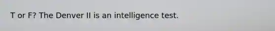 T or F? The Denver II is an intelligence test.