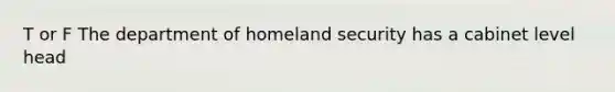 T or F The department of homeland security has a cabinet level head