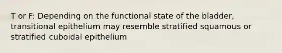 T or F: Depending on the functional state of the bladder, transitional epithelium may resemble stratified squamous or stratified cuboidal epithelium