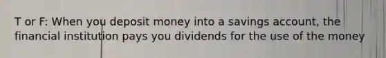 T or F: When you deposit money into a savings account, the financial institution pays you dividends for the use of the money