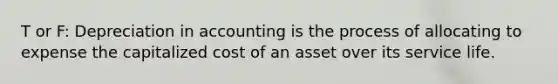 T or F: Depreciation in accounting is the process of allocating to expense the capitalized cost of an asset over its service life.