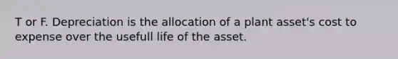 T or F. Depreciation is the allocation of a plant asset's cost to expense over the usefull life of the asset.