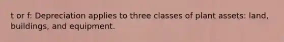 t or f: Depreciation applies to three classes of plant assets: land, buildings, and equipment.