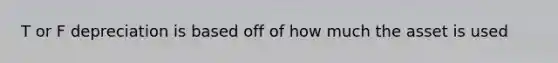 T or F depreciation is based off of how much the asset is used