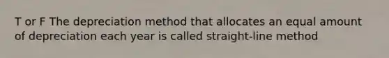 T or F The depreciation method that allocates an equal amount of depreciation each year is called straight-line method