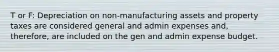 T or F: Depreciation on non-manufacturing assets and property taxes are considered general and admin expenses and, therefore, are included on the gen and admin expense budget.