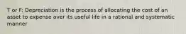 T or F: Depreciation is the process of allocating the cost of an asset to expense over its useful life in a rational and systematic manner