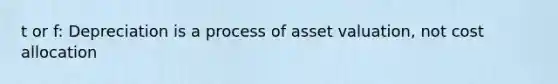 t or f: Depreciation is a process of asset valuation, not cost allocation