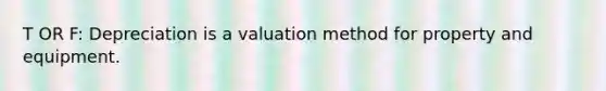 T OR F: Depreciation is a valuation method for property and equipment.