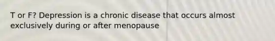 T or F? Depression is a chronic disease that occurs almost exclusively during or after menopause