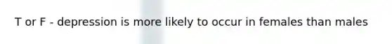 T or F - depression is more likely to occur in females than males