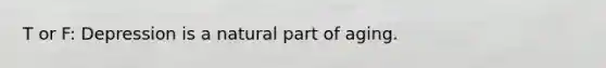 T or F: Depression is a natural part of aging.