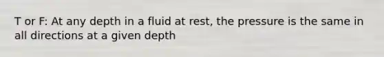 T or F: At any depth in a fluid at rest, the pressure is the same in all directions at a given depth