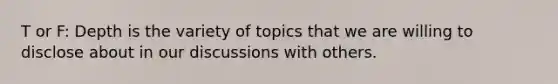 T or F: Depth is the variety of topics that we are willing to disclose about in our discussions with others.