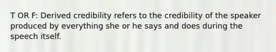 T OR F: Derived credibility refers to the credibility of the speaker produced by everything she or he says and does during the speech itself.