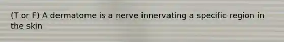 (T or F) A dermatome is a nerve innervating a specific region in the skin