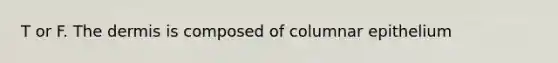 T or F. The dermis is composed of columnar epithelium