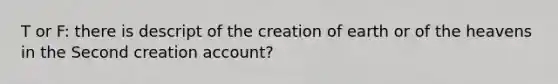 T or F: there is descript of the creation of earth or of the heavens in the Second creation account?