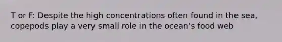 T or F: Despite the high concentrations often found in the sea, copepods play a very small role in the ocean's food web
