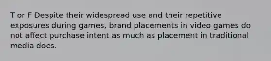 T or F Despite their widespread use and their repetitive exposures during games, brand placements in video games do not affect purchase intent as much as placement in traditional media does.