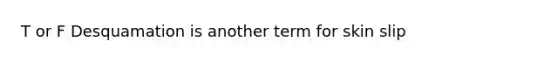 T or F Desquamation is another term for skin slip