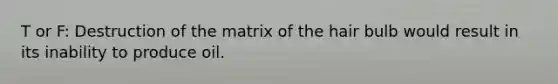 T or F: Destruction of the matrix of the hair bulb would result in its inability to produce oil.