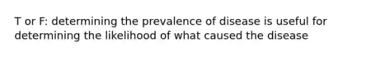 T or F: determining the prevalence of disease is useful for determining the likelihood of what caused the disease