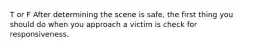 T or F After determining the scene is safe, the first thing you should do when you approach a victim is check for responsiveness.