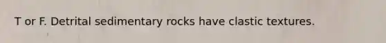 T or F. Detrital sedimentary rocks have clastic textures.