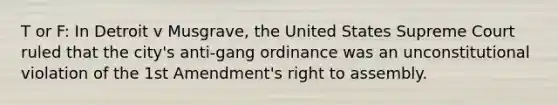 T or F: In Detroit v Musgrave, the United States Supreme Court ruled that the city's anti-gang ordinance was an unconstitutional violation of the 1st Amendment's right to assembly.