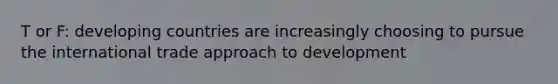 T or F: developing countries are increasingly choosing to pursue the international trade approach to development