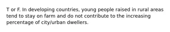 T or F. In developing countries, young people raised in rural areas tend to stay on farm and do not contribute to the increasing percentage of city/urban dwellers.