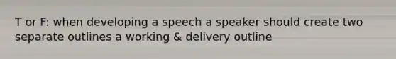 T or F: when developing a speech a speaker should create two separate outlines a working & delivery outline