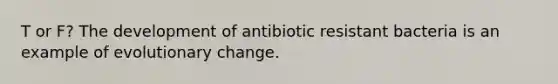 T or F? The development of antibiotic resistant bacteria is an example of evolutionary change.