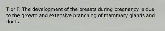 T or F: The development of the breasts during pregnancy is due to the growth and extensive branching of mammary glands and ducts.